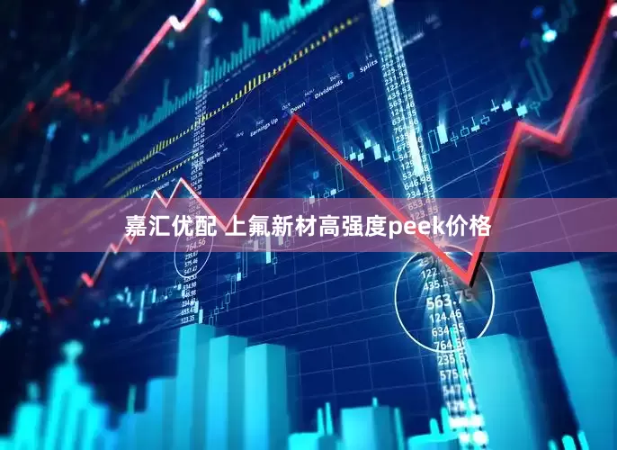 嘉汇优配 上氟新材高强度peek价格