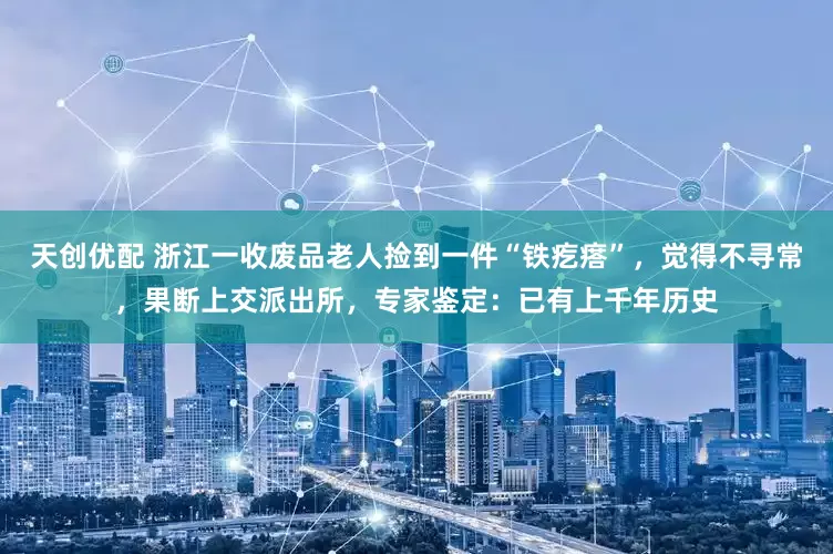 天创优配 浙江一收废品老人捡到一件“铁疙瘩”，觉得不寻常，果断上交派出所，专家鉴定：已有上千年历史