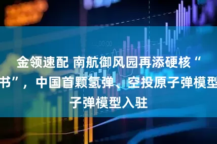 金领速配 南航御风园再添硬核“教科书”，中国首颗氢弹、空投原子弹模型入驻